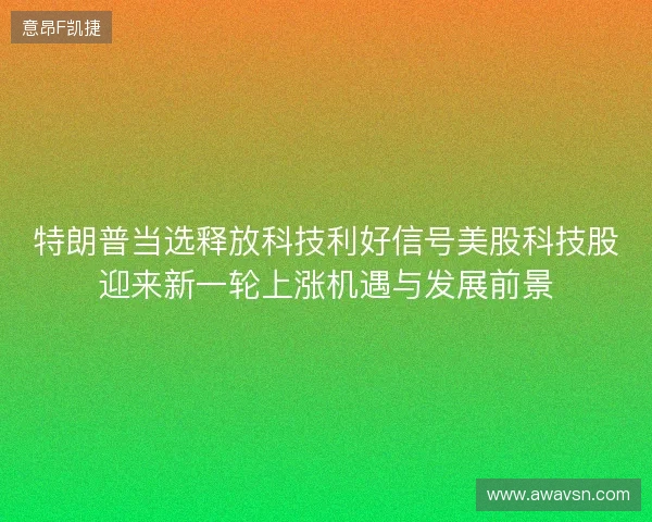 特朗普当选释放科技利好信号美股科技股迎来新一轮上涨机遇与发展前景