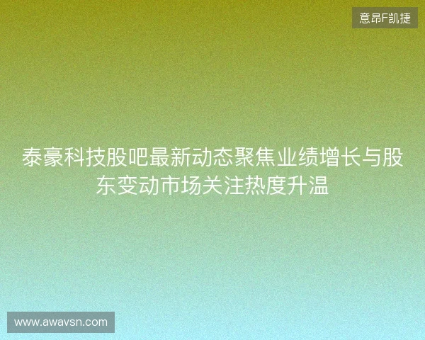 泰豪科技股吧最新动态聚焦业绩增长与股东变动市场关注热度升温