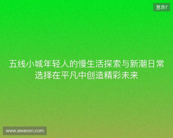 五线小城年轻人的慢生活探索与新潮日常选择在平凡中创造精彩未来