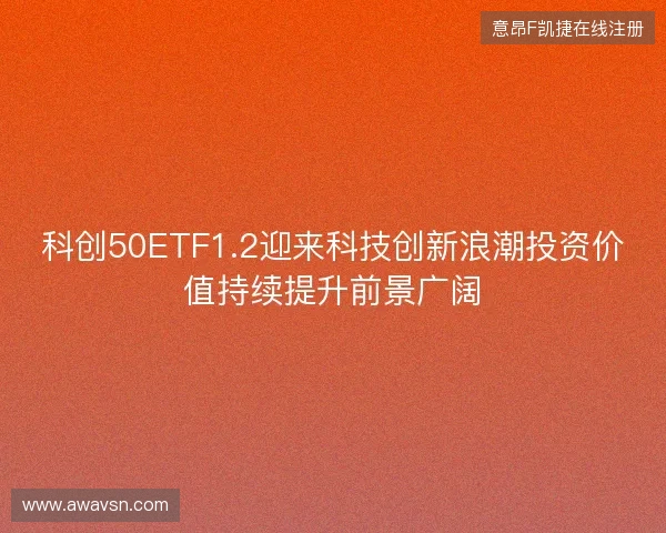 科创50ETF1.2迎来科技创新浪潮投资价值持续提升前景广阔 科创50ETF1.2迎来科技创新浪潮投资价值持续提升前景广阔
