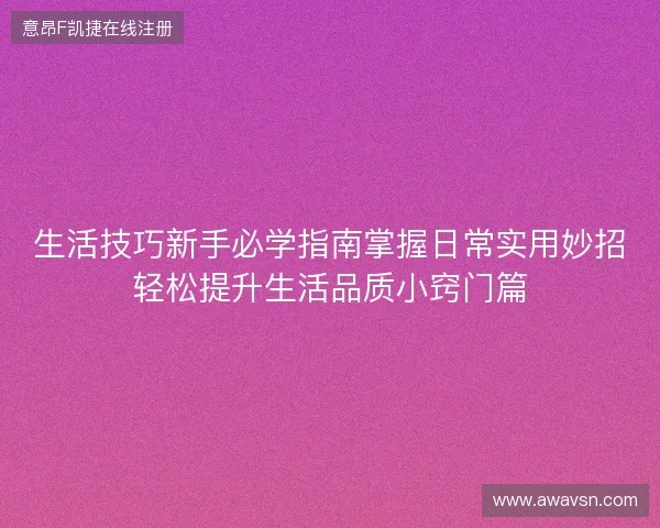 生活技巧新手必学指南掌握日常实用妙招轻松提升生活品质小窍门篇 生活技巧新手必学指南掌握日常实用妙招轻松提升生活品质小窍门篇