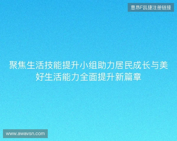 聚焦生活技能提升小组助力居民成长与美好生活能力全面提升新篇章 聚焦生活技能提升小组助力居民成长与美好生活能力全面提升新篇章