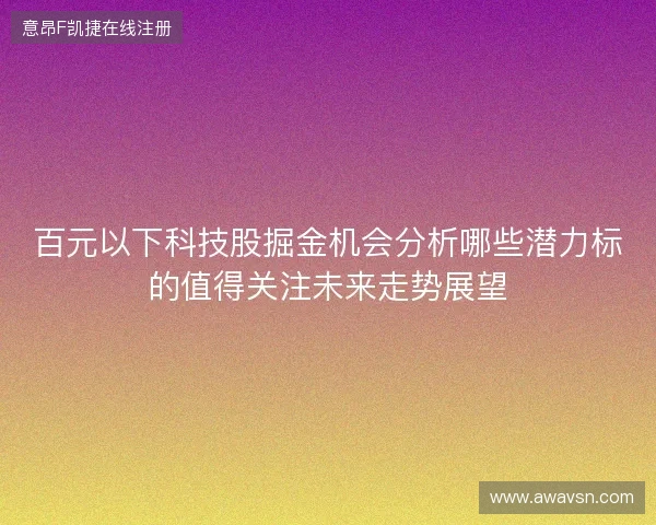 百元以下科技股掘金机会分析哪些潜力标的值得关注未来走势展望