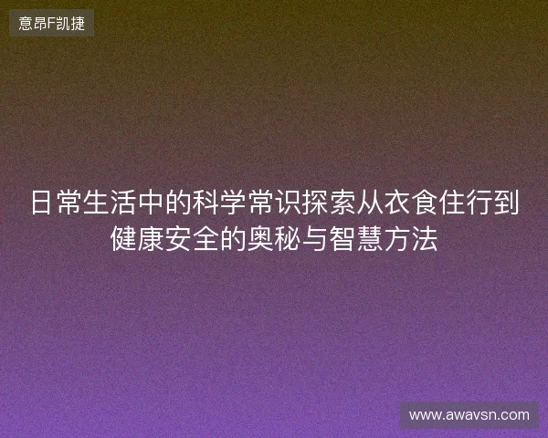 日常生活中的科学常识探索从衣食住行到健康安全的奥秘与智慧方法